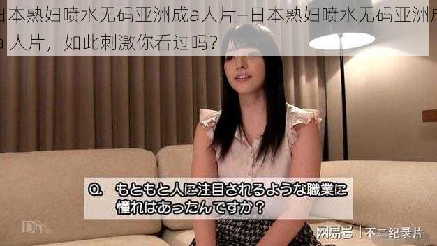 日本熟妇喷水无码亚洲成a人片—日本熟妇喷水无码亚洲成 a 人片，如此刺激你看过吗？