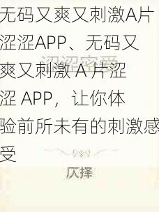 无码又爽又刺激A片涩涩APP、无码又爽又刺激 A 片涩涩 APP，让你体验前所未有的刺激感受