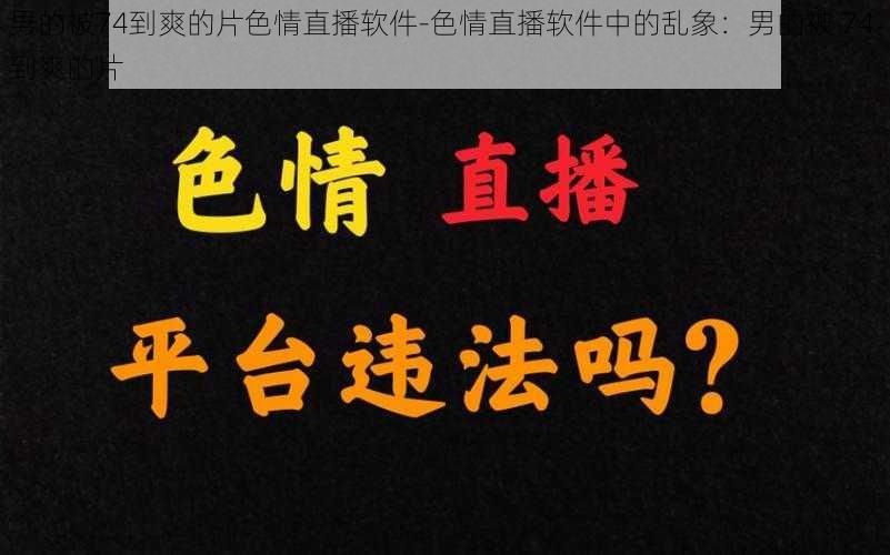 男的被74到爽的片色情直播软件-色情直播软件中的乱象：男的被 74 到爽的片