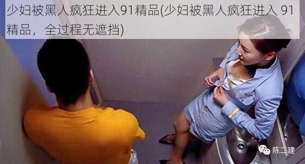 少妇被黑人疯狂进入91精品(少妇被黑人疯狂进入 91 精品，全过程无遮挡)