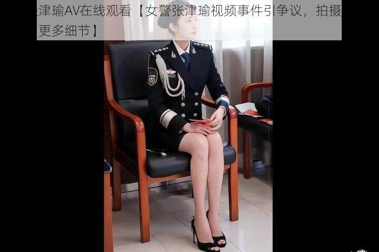 女警张津瑜AV在线观看【女警张津瑜视频事件引争议，拍摄者吕总被扒出更多细节】