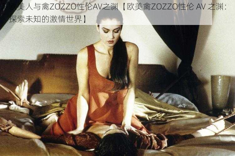 欧美人与禽ZOZZO性伦AV之渊【欧美禽ZOZZO性伦 AV 之渊：探索未知的激情世界】