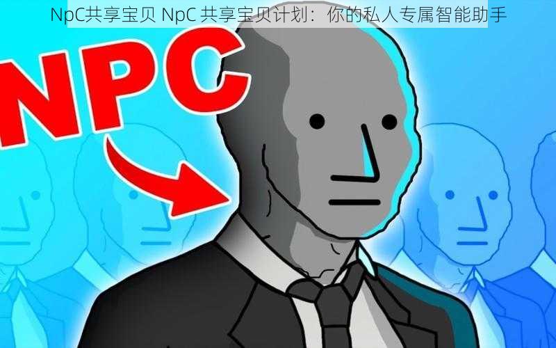 NpC共享宝贝 NpC 共享宝贝计划：你的私人专属智能助手