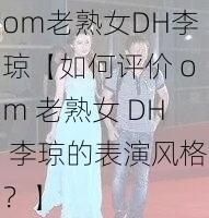 om老熟女DH李琼【如何评价 om 老熟女 DH 李琼的表演风格？】