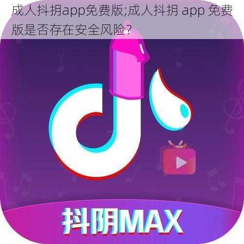 成人抖抈app免费版;成人抖抈 app 免费版是否存在安全风险？