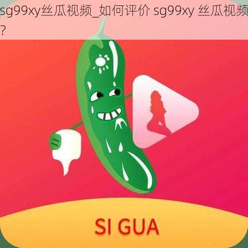 sg99xy丝瓜视频_如何评价 sg99xy 丝瓜视频？