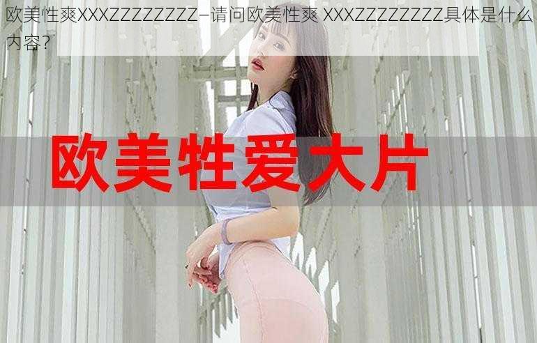 欧美性爽XXXZZZZZZZZ—请问欧美性爽 XXXZZZZZZZZ具体是什么内容？