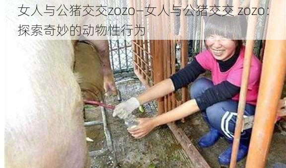 女人与公猪交交zozo—女人与公猪交交 zozo：探索奇妙的动物性行为