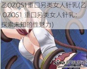 乙OZOS1重囗另类女人针乳(乙 OZOS1 重囗另类女人针乳：探索未知的性魅力)