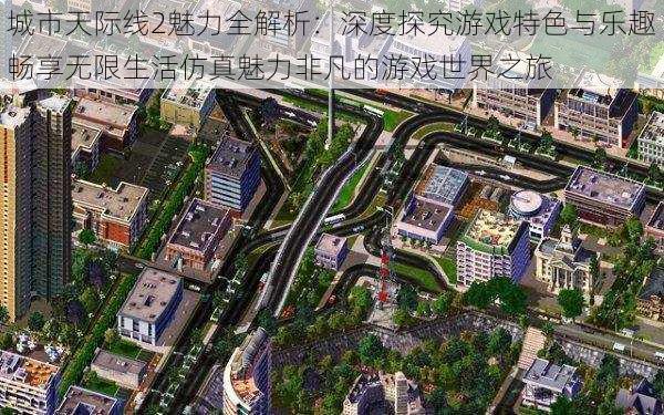 城市天际线2魅力全解析：深度探究游戏特色与乐趣畅享无限生活仿真魅力非凡的游戏世界之旅