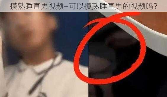 摸熟睡直男视频—可以摸熟睡直男的视频吗？