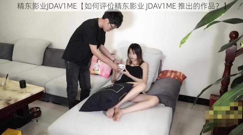 精东影业JDAV1ME【如何评价精东影业 JDAV1ME 推出的作品？】