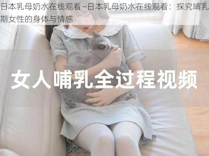 日本乳母奶水在线观看—日本乳母奶水在线观看：探究哺乳期女性的身体与情感