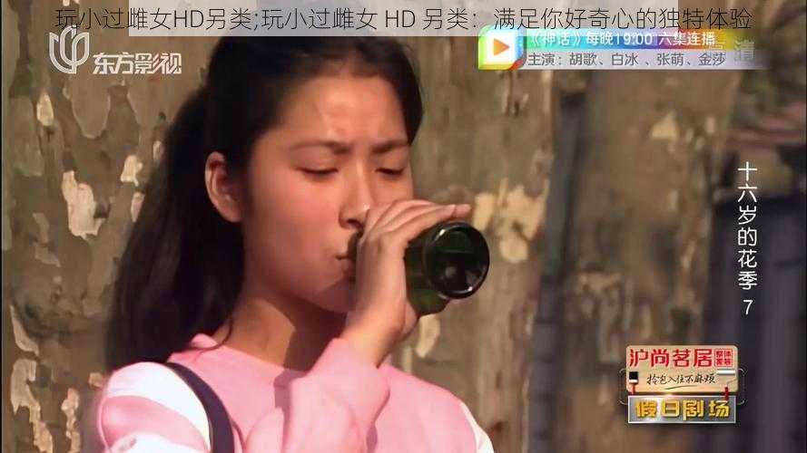 玩小过雌女HD另类;玩小过雌女 HD 另类：满足你好奇心的独特体验