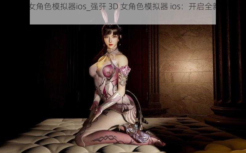 强㢨3D女角色模拟器ios_强㢨 3D 女角色模拟器 ios：开启全新虚拟世界