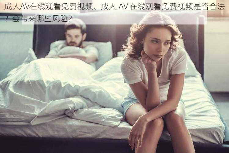 成人AV在线观看免费视频、成人 AV 在线观看免费视频是否合法？会带来哪些风险？