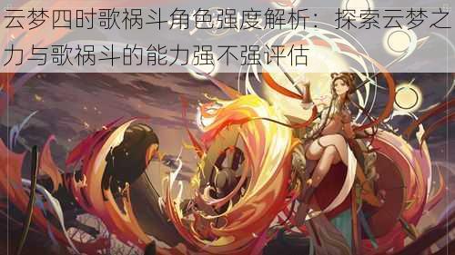 云梦四时歌祸斗角色强度解析：探索云梦之力与歌祸斗的能力强不强评估