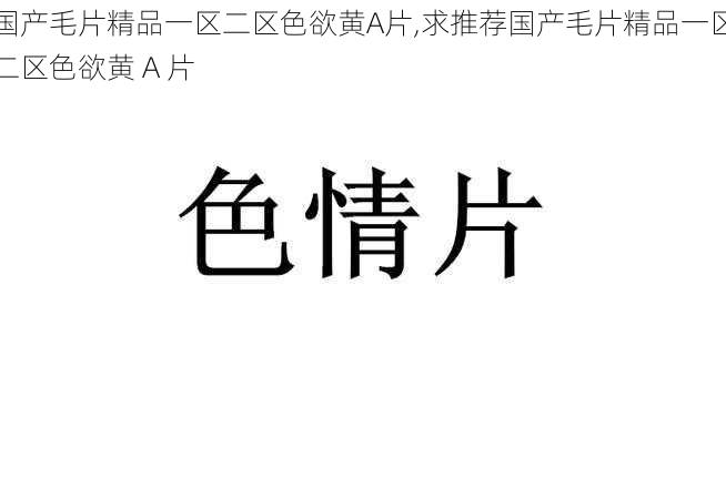 国产毛片精品一区二区色欲黄A片,求推荐国产毛片精品一区二区色欲黄 A 片