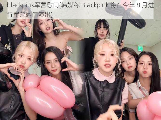 blackpink军营慰问(韩媒称 Blackpink 将在今年 8 月进行军营慰问演出)