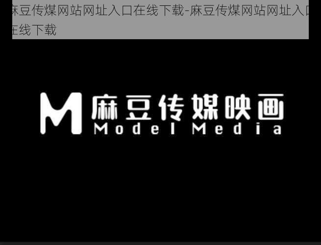 麻豆传煤网站网址入口在线下载-麻豆传煤网站网址入口在线下载