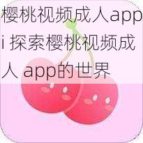 樱桃视频成人appi 探索樱桃视频成人 app的世界