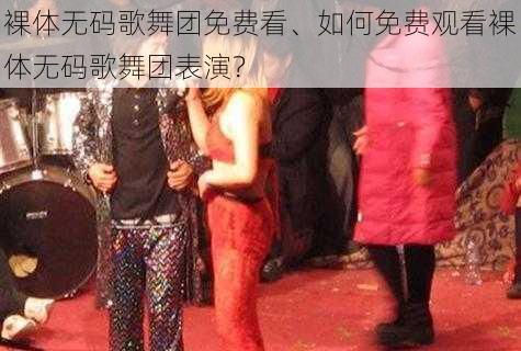 裸体无码歌舞团免费看、如何免费观看裸体无码歌舞团表演？