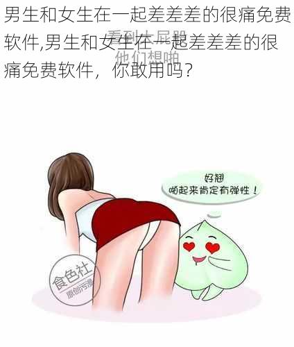 男生和女生在一起差差差的很痛免费软件,男生和女生在一起差差差的很痛免费软件，你敢用吗？