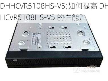 DHHCVR5108HS-V5;如何提高 DHHCVR5108HS-V5 的性能？