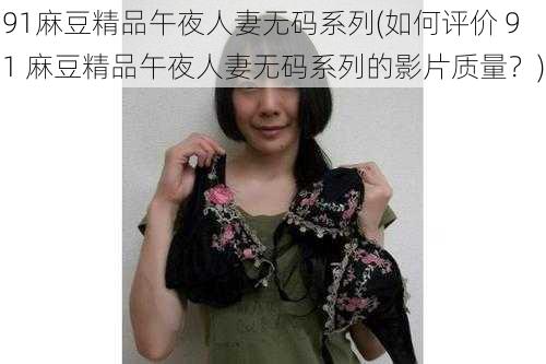 91麻豆精品午夜人妻无码系列(如何评价 91 麻豆精品午夜人妻无码系列的影片质量？)