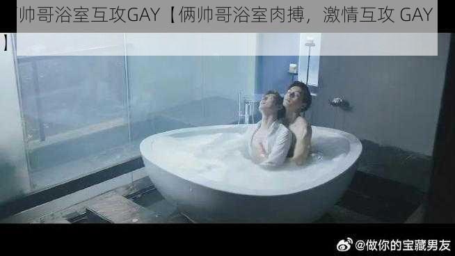 俩帅哥浴室互攻GAY【俩帅哥浴室肉搏，激情互攻 GAY 片】