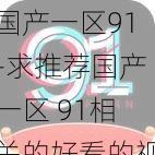 国产一区91-求推荐国产一区 91相关的好看的视频或电影