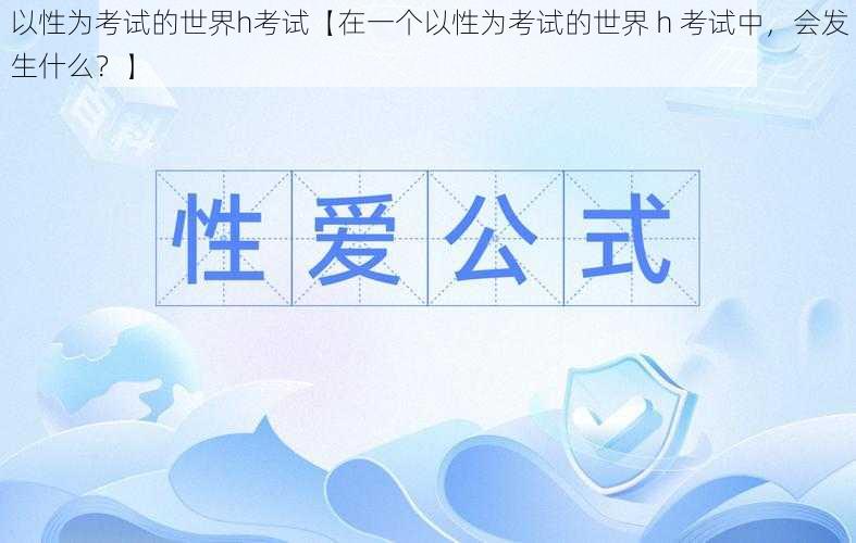 以性为考试的世界h考试【在一个以性为考试的世界 h 考试中，会发生什么？】