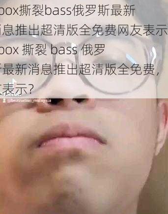 bbox撕裂bass俄罗斯最新消息推出超清版全免费网友表示;bbox 撕裂 bass 俄罗斯最新消息推出超清版全免费，网友表示？