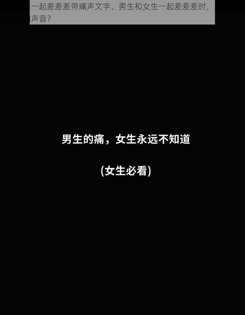 男生女生一起差差差带痛声文字、男生和女生一起差差差时，为何会伴有疼痛的声音？