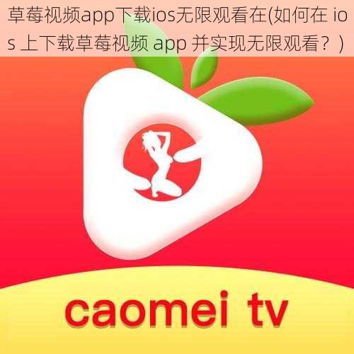 草莓视频app下载ios无限观看在(如何在 ios 上下载草莓视频 app 并实现无限观看？)