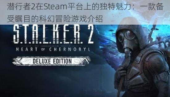 潜行者2在Steam平台上的独特魅力：一款备受瞩目的科幻冒险游戏介绍