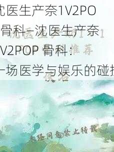 沈医生产奈1∨2POP骨科—沈医生产奈 1∨2POP 骨科：一场医学与娱乐的碰撞