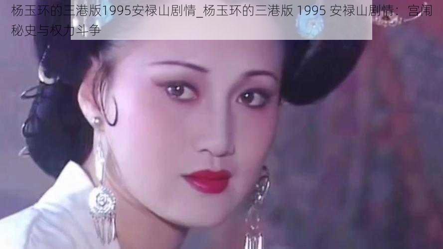 杨玉环的三港版1995安禄山剧情_杨玉环的三港版 1995 安禄山剧情：宫闱秘史与权力斗争