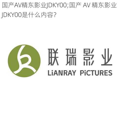 国产AV精东影业JDKY00;国产 AV 精东影业 JDKY00是什么内容？