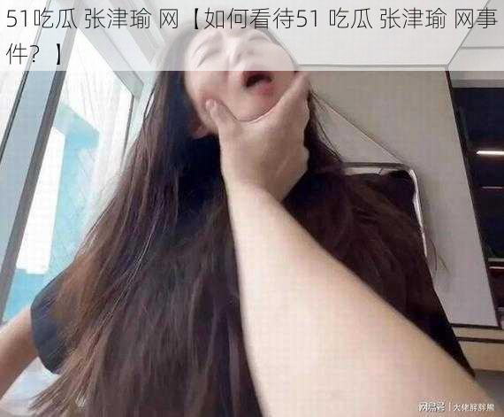 51吃瓜 张津瑜 网【如何看待51 吃瓜 张津瑜 网事件？】