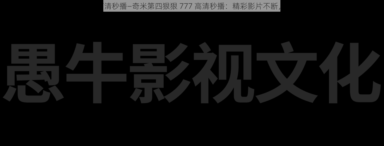 奇米第四狠狠777高清秒播—奇米第四狠狠 777 高清秒播：精彩影片不断，让你畅享视觉盛宴