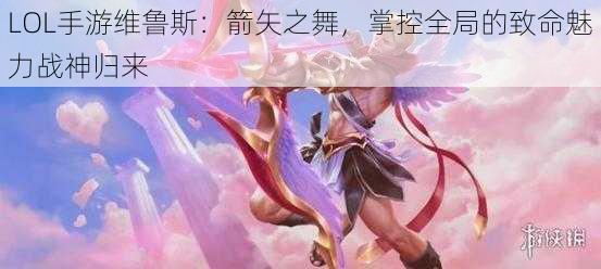 LOL手游维鲁斯：箭矢之舞，掌控全局的致命魅力战神归来